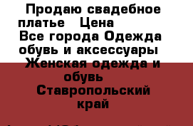 Продаю свадебное платье › Цена ­ 12 000 - Все города Одежда, обувь и аксессуары » Женская одежда и обувь   . Ставропольский край
